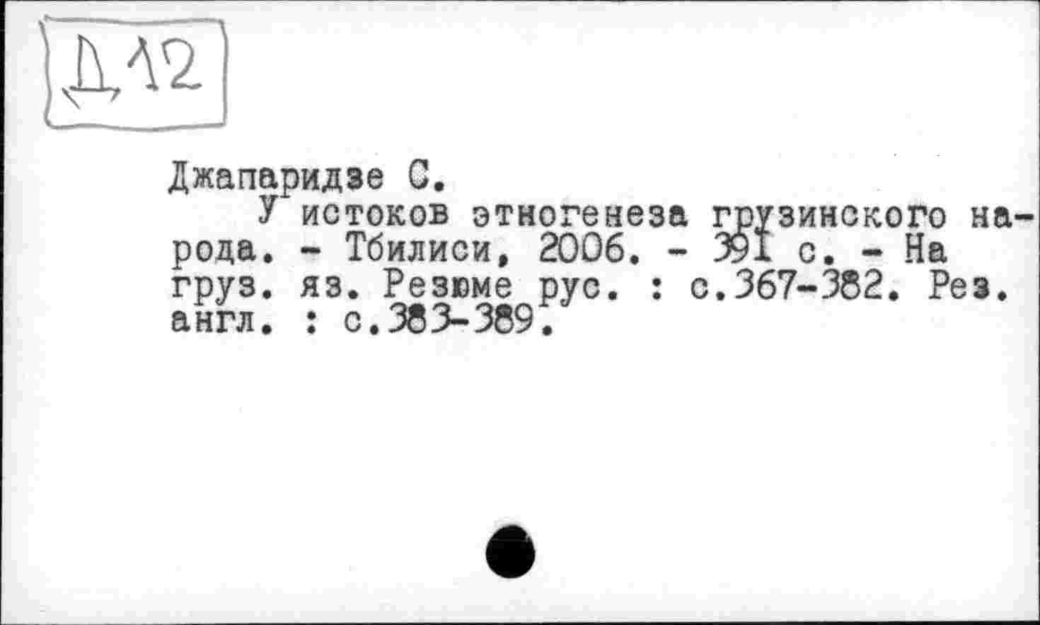 ﻿
Джапаридзе С.
У истоков этногенеза грузинского народа. - Тбилиси, 2006. - 391 с. - На груз. яз. Резюме рус. : с.367-382. Рез. англ. : с.383-389.